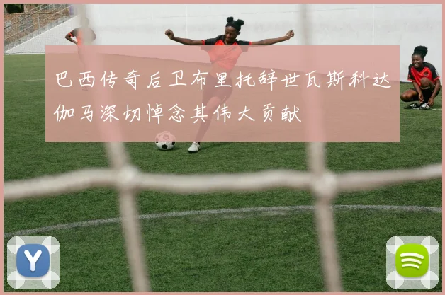 巴西传奇后卫布里托辞世瓦斯科达伽马深切悼念其伟大贡献