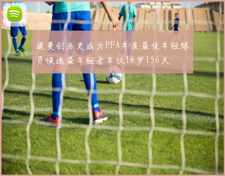 道曼创历史成为PFA年度最佳年轻球员候选最年轻者年仅16岁156天