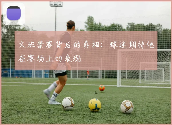 文班禁赛背后的真相：球迷期待他在赛场上的表现