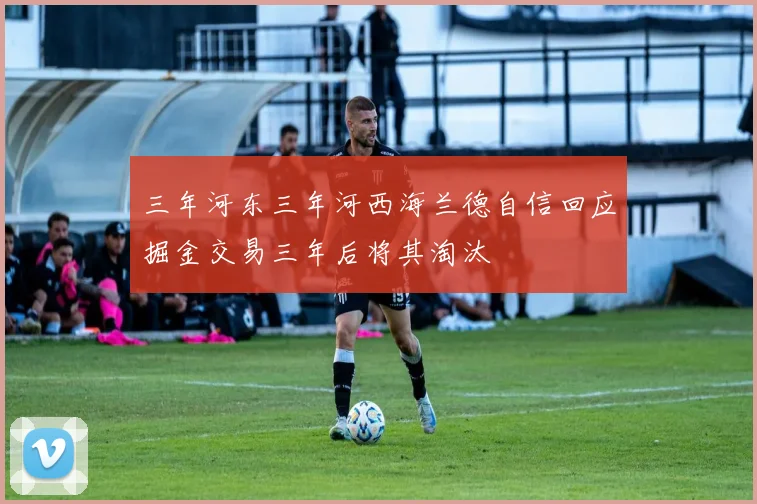 三年河东三年河西海兰德自信回应掘金交易三年后将其淘汰