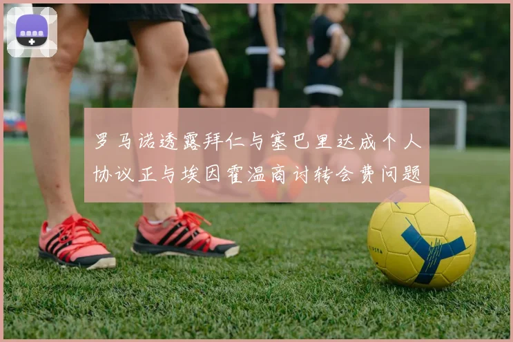 罗马诺透露拜仁与塞巴里达成个人协议正与埃因霍温商讨转会费问题