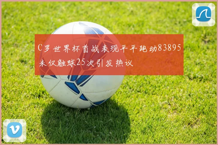 C罗世界杯首战表现平平跑动83895米仅触球25次引发热议