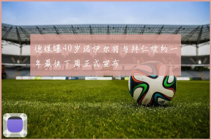 德媒曝40岁诺伊尔将与拜仁续约一年最快下周正式宣布