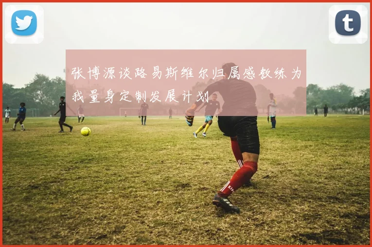 张博源谈路易斯维尔归属感教练为我量身定制发展计划