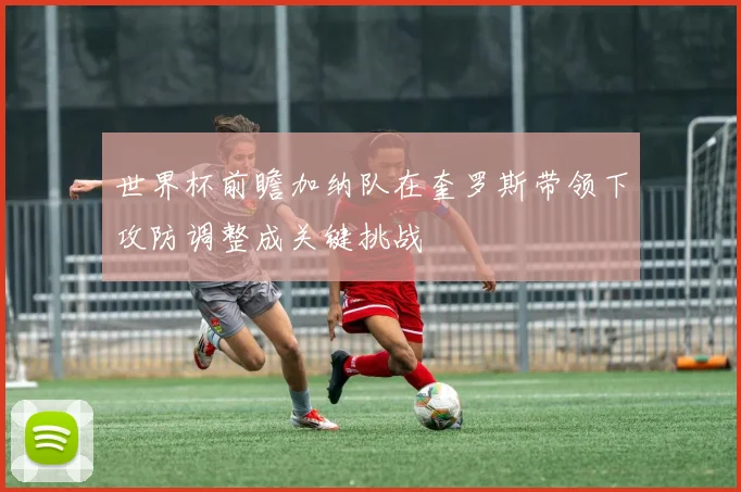 世界杯前瞻加纳队在奎罗斯带领下攻防调整成关键挑战