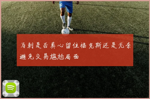 马刺是否真心留住福克斯还是无奈避免交易尴尬局面