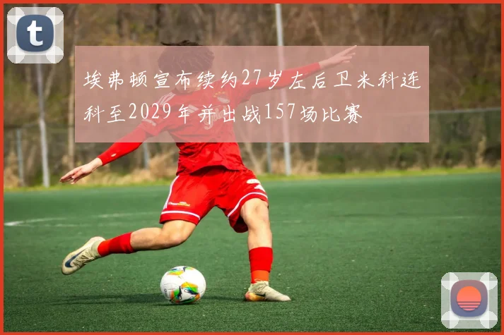 埃弗顿宣布续约27岁左后卫米科连科至2029年并出战157场比赛
